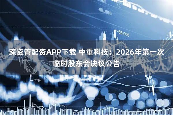 深资管配资APP下载 中重科技：2026年第一次临时股东会决议公告