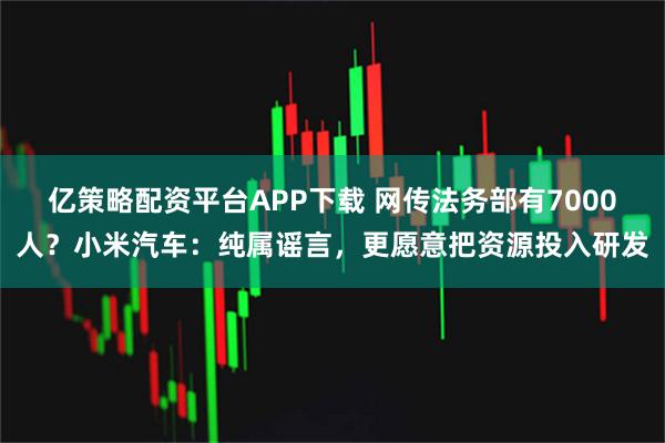 亿策略配资平台APP下载 网传法务部有7000人？小米汽车：纯属谣言，更愿意把资源投入研发