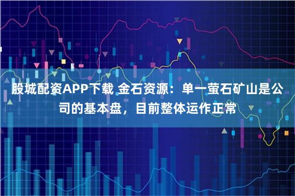股城配资APP下载 金石资源：单一萤石矿山是公司的基本盘，目前整体运作正常