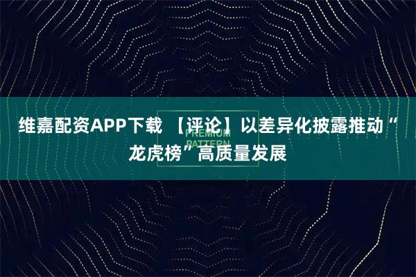 维嘉配资APP下载 【评论】以差异化披露推动“龙虎榜”高质量发展