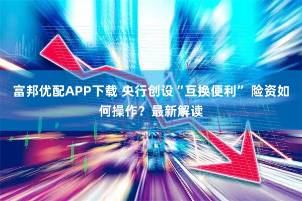 富邦优配APP下载 央行创设“互换便利” 险资如何操作？最新解读