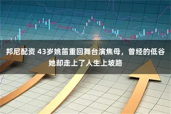 邦尼配资 43岁姚笛重回舞台演焦母，曾经的低谷她却走上了人生上坡路