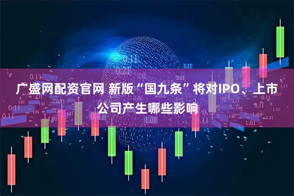 广盛网配资官网 新版“国九条”将对IPO、上市公司产生哪些影响