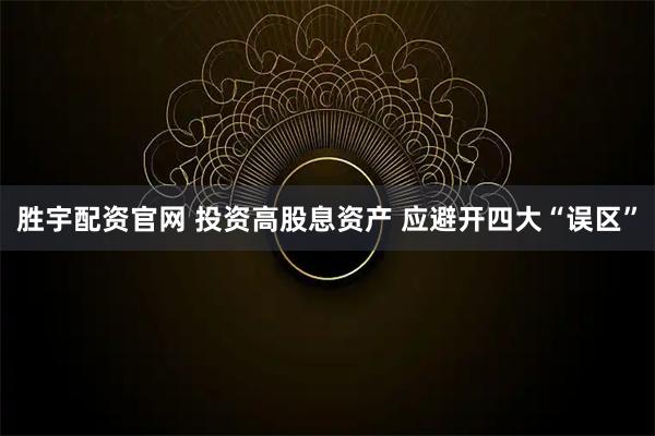 胜宇配资官网 投资高股息资产 应避开四大“误区”
