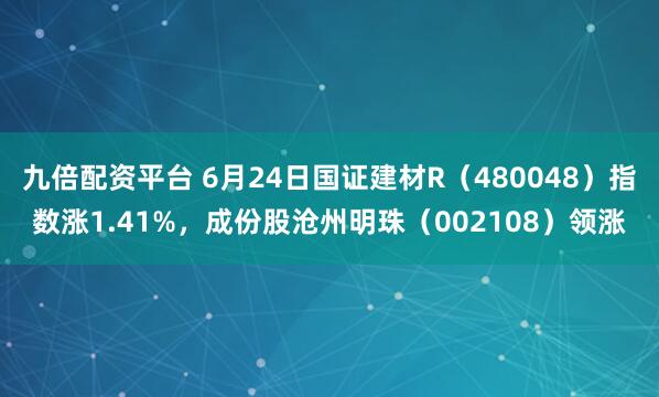 九倍配资平台 6月24日国证建材R（480048）指数涨1.41%，成份股沧州明珠（002108）领涨