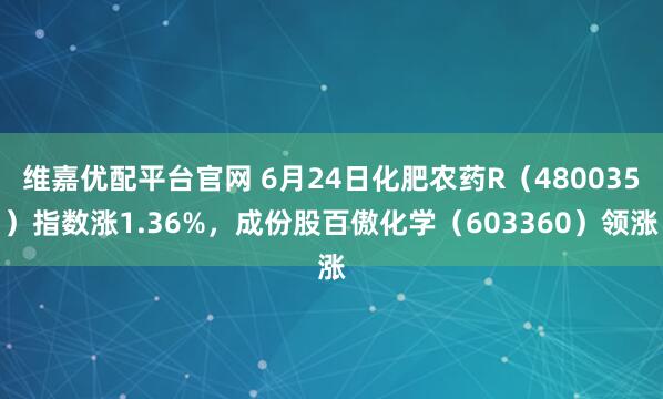 维嘉优配平台官网 6月24日化肥农药R（480035）指数涨1.36%，成份股百傲化学（603360）领涨