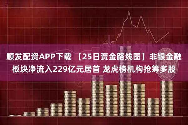 顺发配资APP下载 【25日资金路线图】非银金融板块净流入229亿元居首 龙虎榜机构抢筹多股
