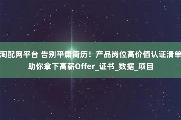 淘配网平台 告别平庸简历！产品岗位高价值认证清单助你拿下高薪Offer_证书_数据_项目
