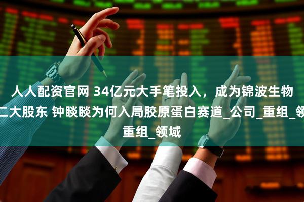 人人配资官网 34亿元大手笔投入，成为锦波生物第二大股东 钟睒睒为何入局胶原蛋白赛道_公司_重组_领域