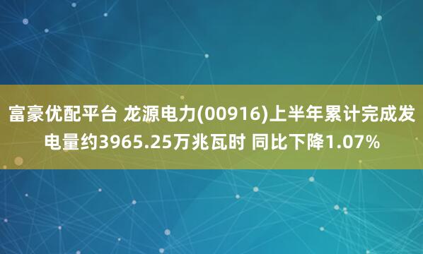 富豪优配平台 龙源电力(00916)上半年累计完成发电量约3965.25万兆瓦时 同比下降1.07%
