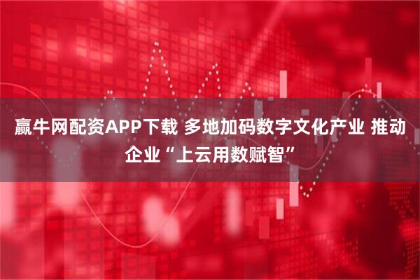 赢牛网配资APP下载 多地加码数字文化产业 推动企业“上云用数赋智”