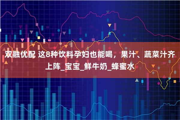 双融优配 这8种饮料孕妇也能喝，果汁、蔬菜汁齐上阵_宝宝_鲜牛奶_蜂蜜水