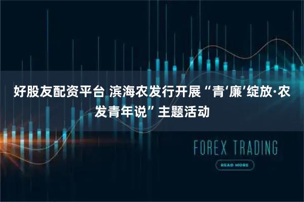 好股友配资平台 滨海农发行开展“青‘廉’绽放·农发青年说”主题活动