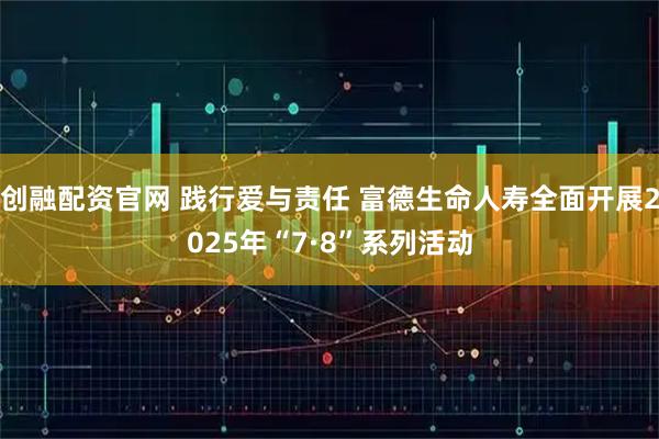 创融配资官网 践行爱与责任 富德生命人寿全面开展2025年“7·8”系列活动