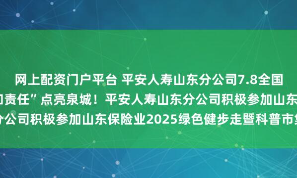 网上配资门户平台 平安人寿山东分公司7.8全国保险公众宣传日：“爱和责任”点亮泉城！平安人寿山东分公司积极参加山东保险业2025绿色健步走暨科普市集活动