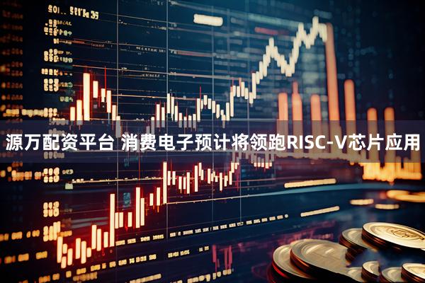 源万配资平台 消费电子预计将领跑RISC-V芯片应用