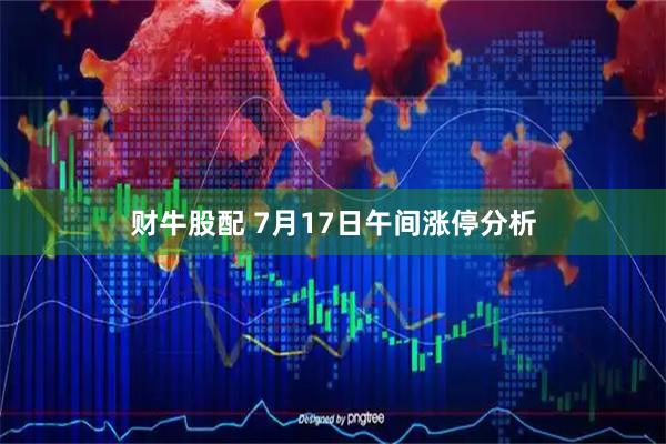 财牛股配 7月17日午间涨停分析