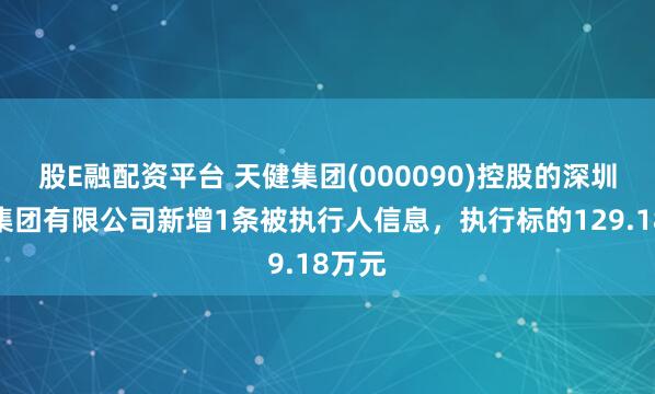 股E融配资平台 天健集团(000090)控股的深圳市政集团有限公司新增1条被执行人信息，执行标的129.18万元