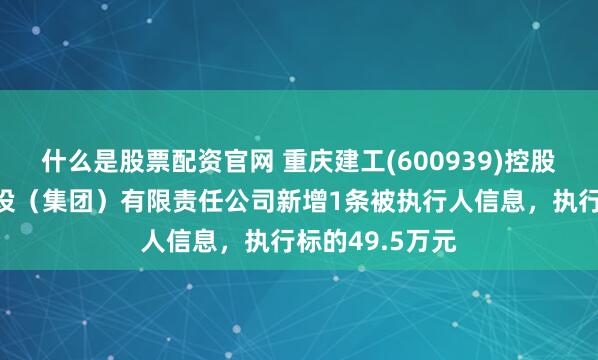 什么是股票配资官网 重庆建工(600939)控股的重庆交通建设（集团）有限责任公司新增1条被执行人信息，执行标的49.5万元