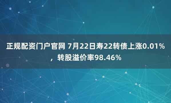 正规配资门户官网 7月22日寿22转债上涨0.01%，转股溢价率98.46%
