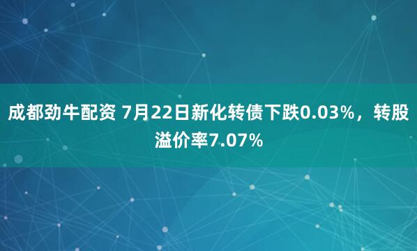 成都劲牛配资 7月22日新化转债下跌0.03%，转股溢价率7.07%