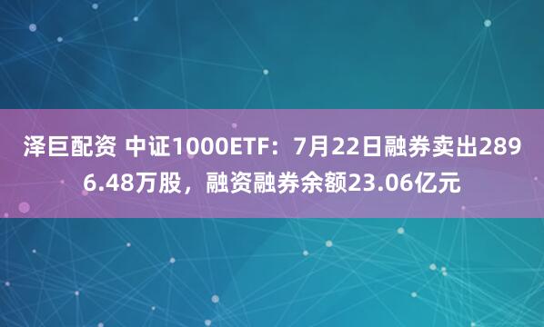 泽巨配资 中证1000ETF：7月22日融券卖出2896.48万股，融资融券余额23.06亿元