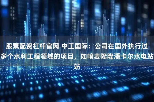 股票配资杠杆官网 中工国际：公司在国外执行过多个水利工程领域的项目，如喀麦隆隆潘卡尔水电站