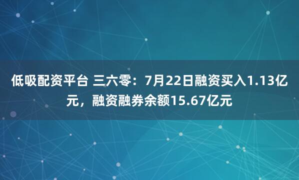 低吸配资平台 三六零：7月22日融资买入1.13亿元，融资融券余额15.67亿元