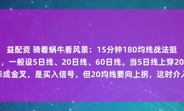 益配资 骑着蜗牛看风景：15分钟180均线战法挺实用的。先说说均线设置，一般设5日线、20日线、60日线。当5日线上穿20日线形成金叉，是买入信号，但20均线要向上拐，这时介入才稳妥。相反，5日线下穿2...