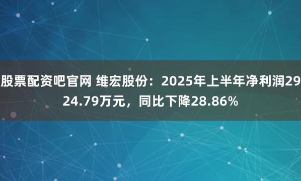 股票配资吧官网 维宏股份：2025年上半年净利润2924.79万元，同比下降28.86%