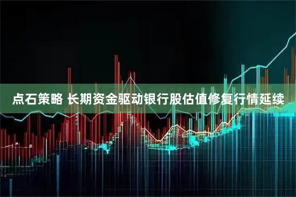 点石策略 长期资金驱动银行股估值修复行情延续