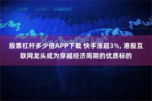 股票杠杆多少倍APP下载 快手涨超3%, 港股互联网龙头或为穿越经济周期的优质标的