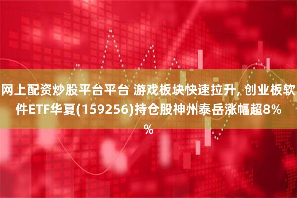 网上配资炒股平台平台 游戏板块快速拉升, 创业板软件ETF华夏(159256)持仓股神州泰岳涨幅超8%