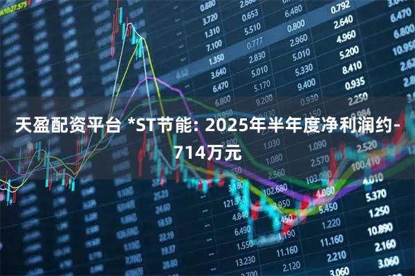 天盈配资平台 *ST节能: 2025年半年度净利润约-714万元