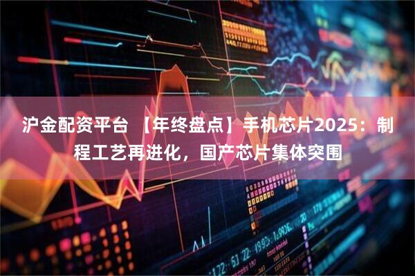 沪金配资平台 【年终盘点】手机芯片2025：制程工艺再进化，国产芯片集体突围