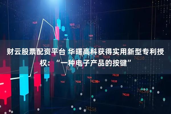 财云股票配资平台 华曙高科获得实用新型专利授权：“一种电子产品的按键”