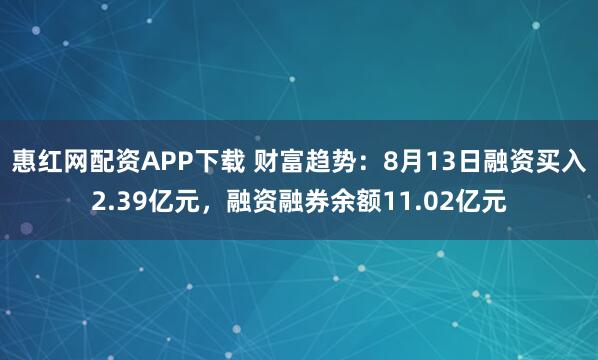 惠红网配资APP下载 财富趋势：8月13日融资买入2.39亿元，融资融券余额11.02亿元