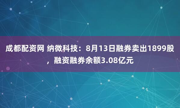成都配资网 纳微科技：8月13日融券卖出1899股，融资融券余额3.08亿元
