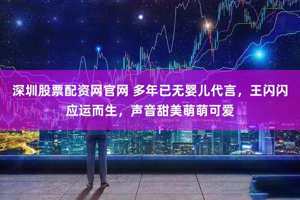 深圳股票配资网官网 多年已无婴儿代言，王闪闪应运而生，声音甜美萌萌可爱