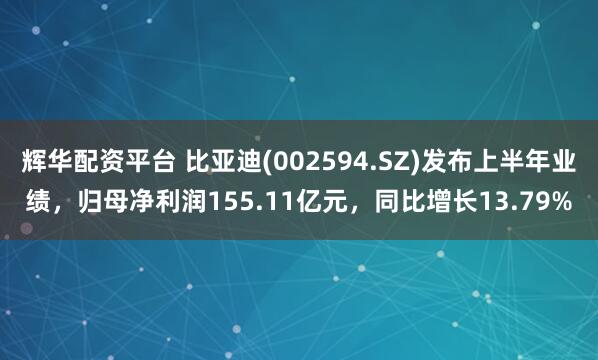 辉华配资平台 比亚迪(002594.SZ)发布上半年业绩，归母净利润155.11亿元，同比增长13.79%