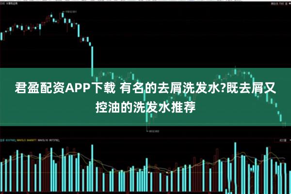 君盈配资APP下载 有名的去屑洗发水?既去屑又控油的洗发水推荐