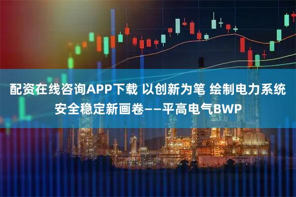 配资在线咨询APP下载 以创新为笔 绘制电力系统安全稳定新画卷——平高电气BWP