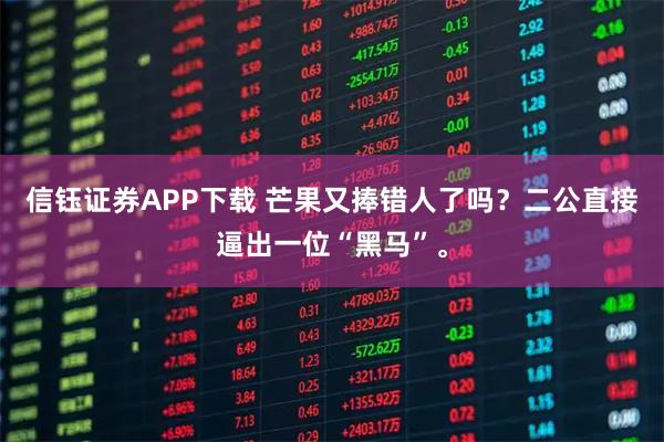 信钰证券APP下载 芒果又捧错人了吗？二公直接逼出一位“黑马”。