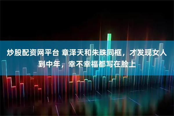 炒股配资网平台 章泽天和朱珠同框，才发现女人到中年，幸不幸福都写在脸上