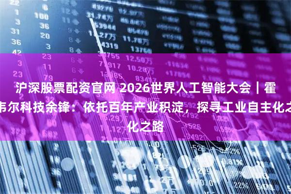 沪深股票配资官网 2026世界人工智能大会｜霍尼韦尔科技余锋：依托百年产业积淀，探寻工业自主化之路